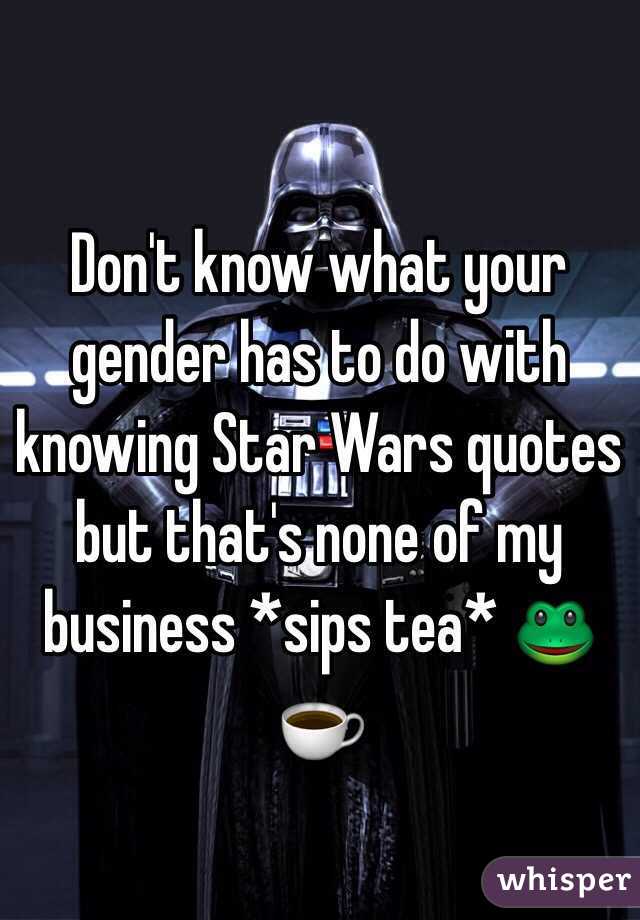 Don't know what your gender has to do with knowing Star Wars quotes but that's none of my business *sips tea* 🐸☕️