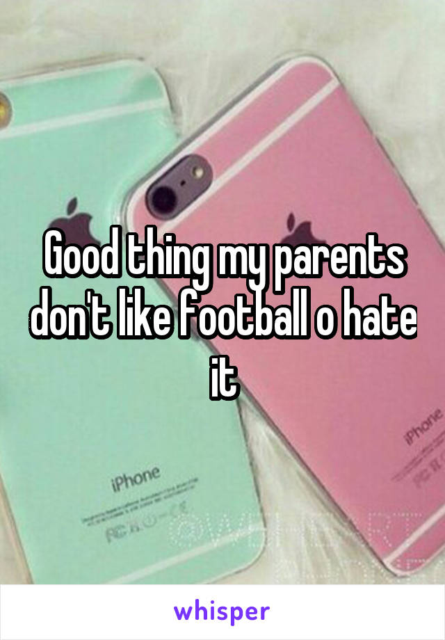 Good thing my parents don't like football o hate it