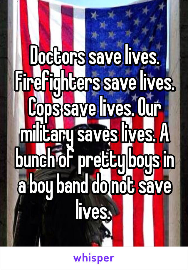 Doctors save lives. Firefighters save lives. Cops save lives. Our military saves lives. A bunch of pretty boys in a boy band do not save lives. 