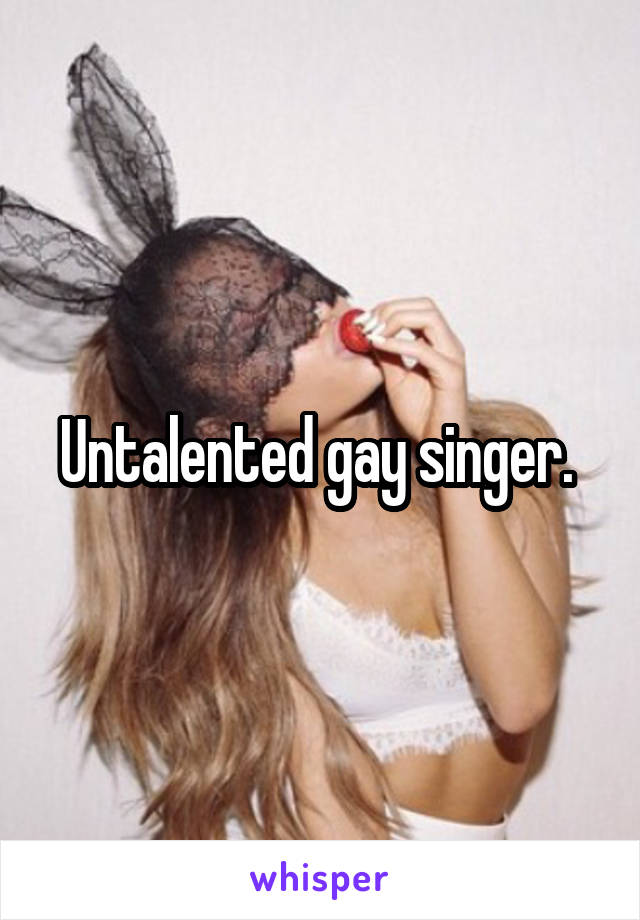 Untalented gay singer. 