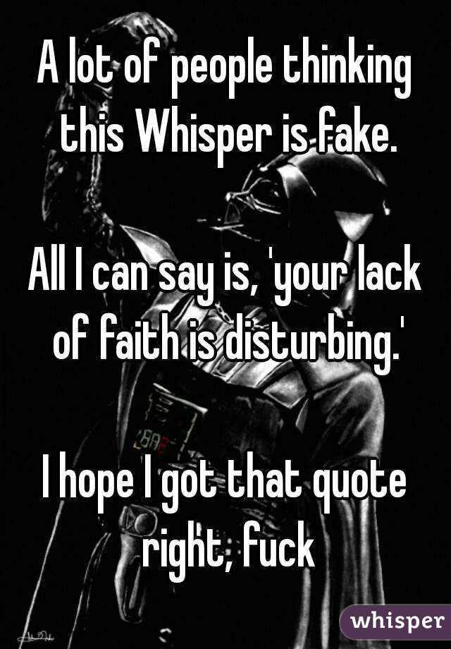 A lot of people thinking this Whisper is fake.

All I can say is, 'your lack of faith is disturbing.'

I hope I got that quote right, fuck