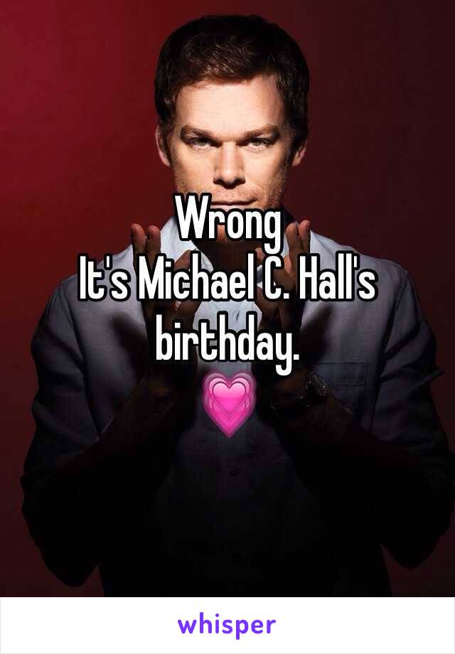 Wrong
It's Michael C. Hall's birthday. 
💗