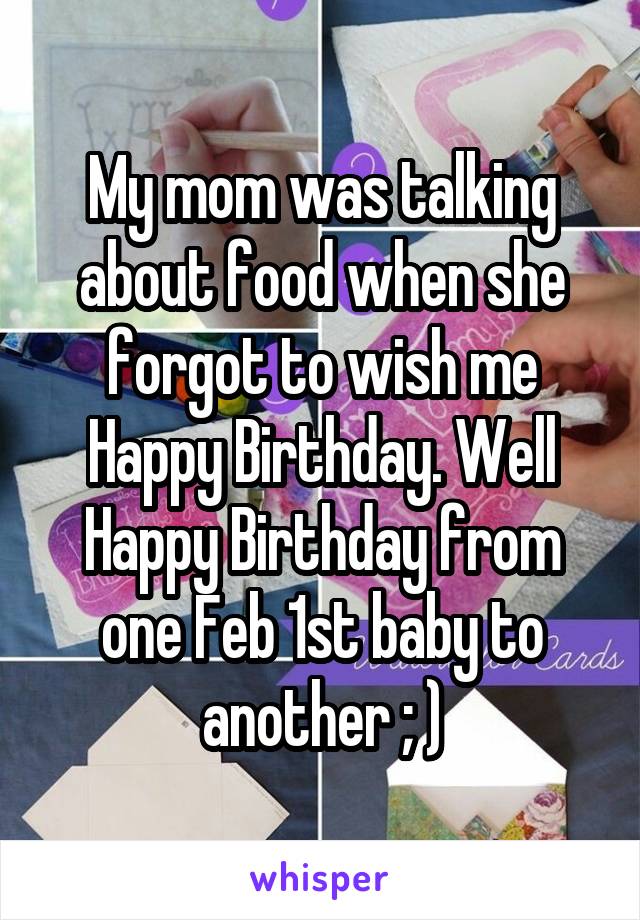 My mom was talking about food when she forgot to wish me Happy Birthday. Well Happy Birthday from one Feb 1st baby to another ; )