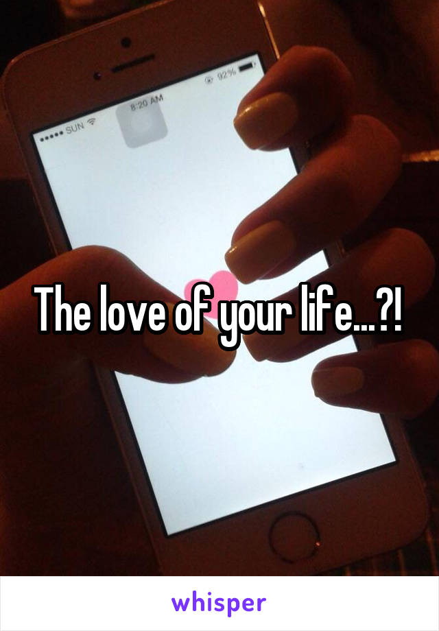 The love of your life...?! 