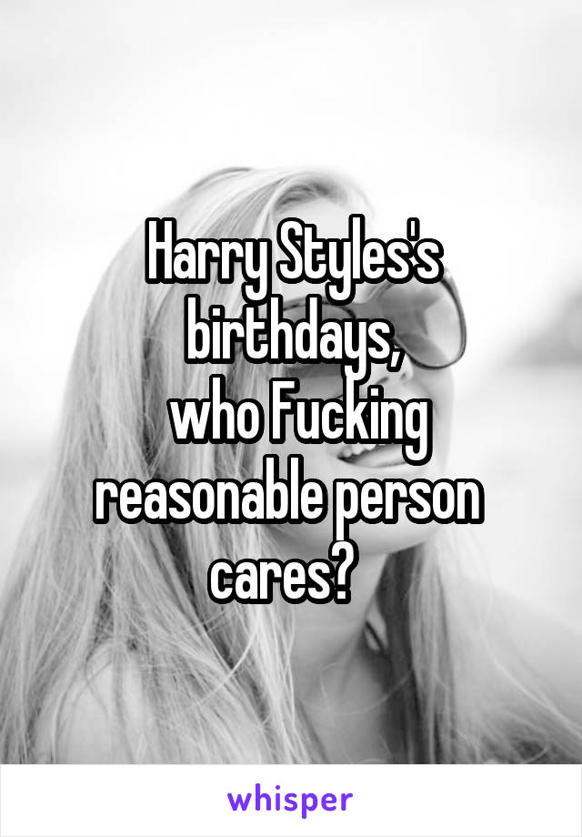 Harry Styles's birthdays,
 who Fucking reasonable person  cares?  