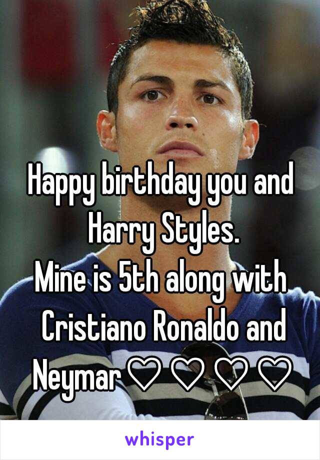 Happy birthday you and Harry Styles.
Mine is 5th along with Cristiano Ronaldo and Neymar♡♡♡♡