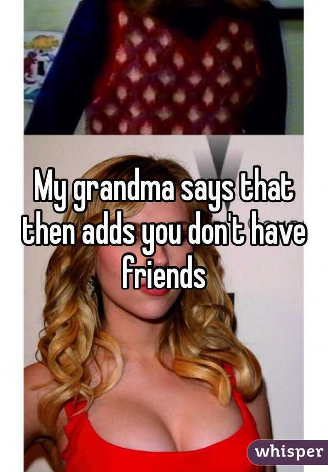 My grandma says that then adds you don't have friends 