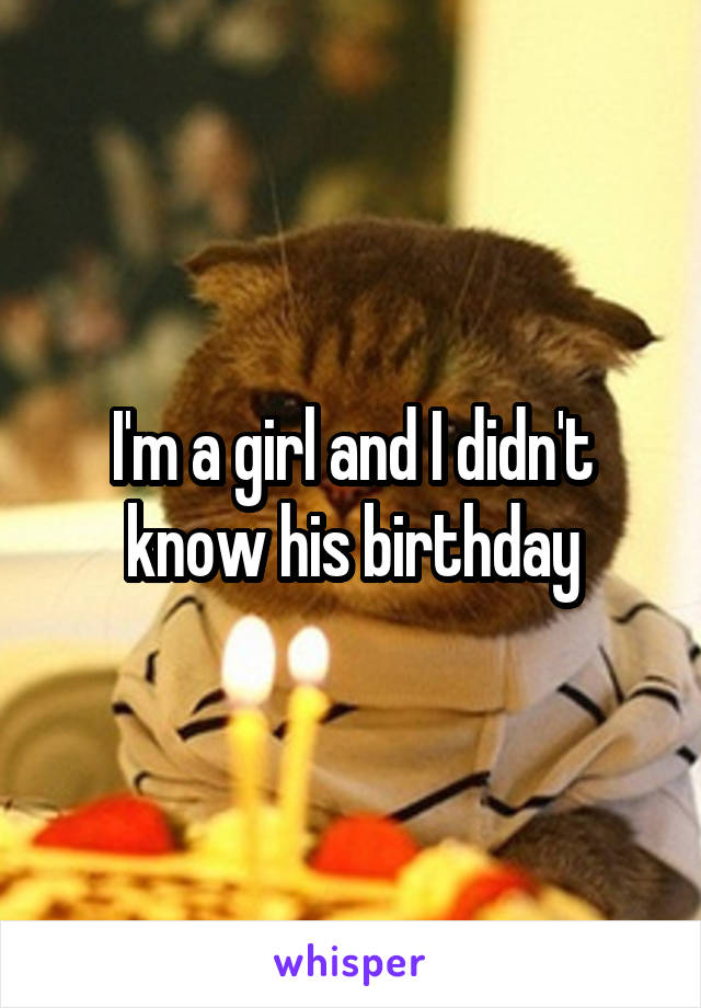 I'm a girl and I didn't know his birthday