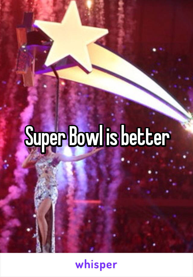 Super Bowl is better