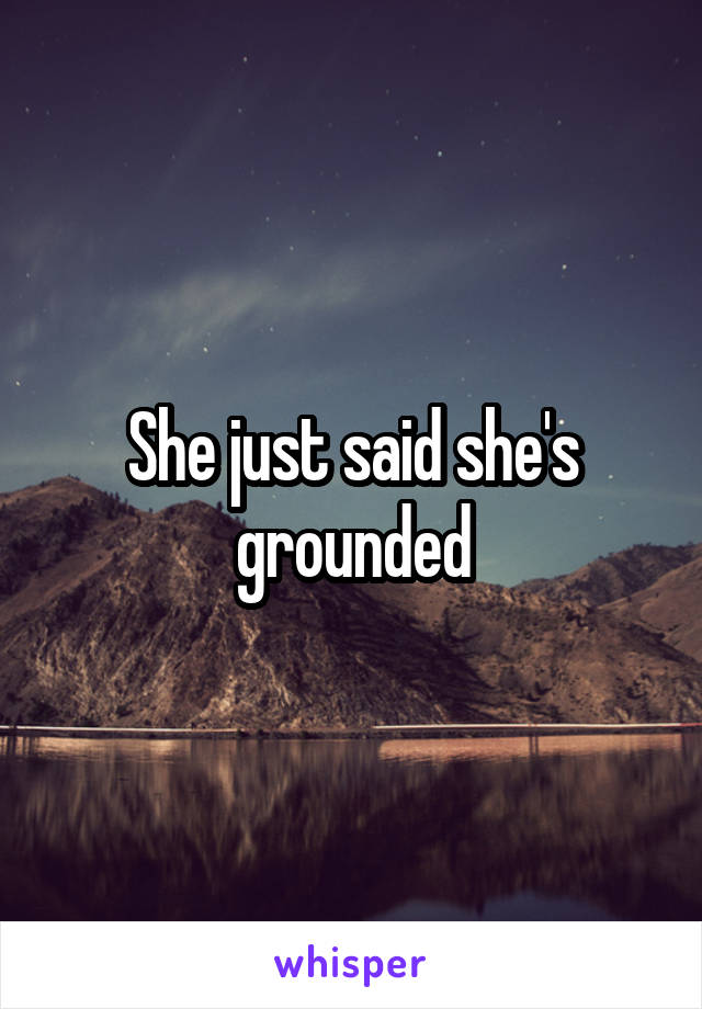 She just said she's grounded