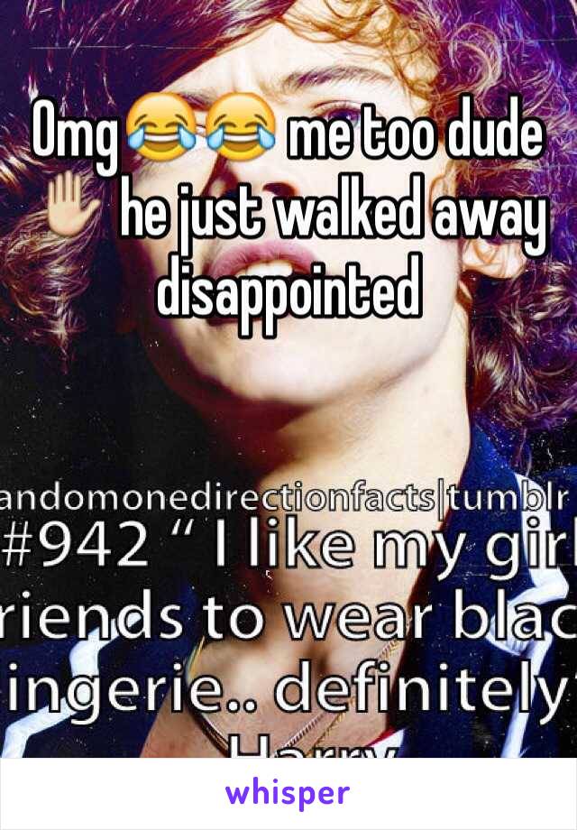 Omg😂😂 me too dude✋ he just walked away disappointed 