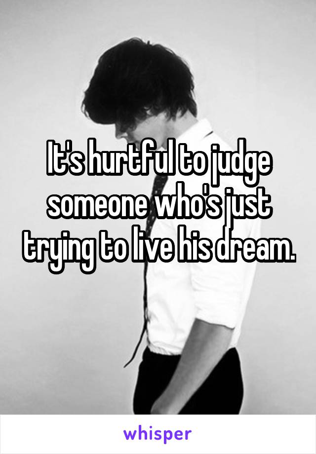 It's hurtful to judge someone who's just trying to live his dream. 