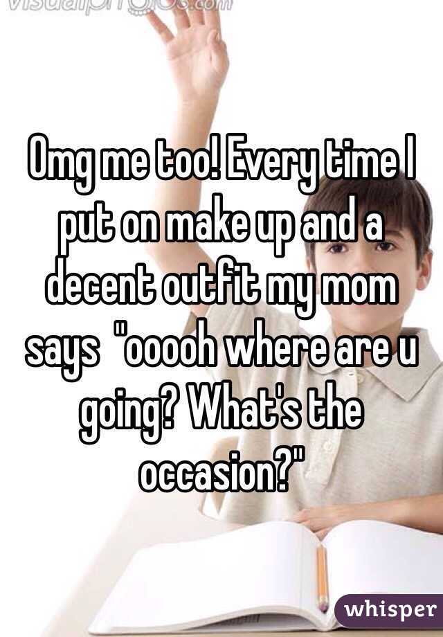 Omg me too! Every time I put on make up and a decent outfit my mom says  "ooooh where are u going? What's the occasion?" 
