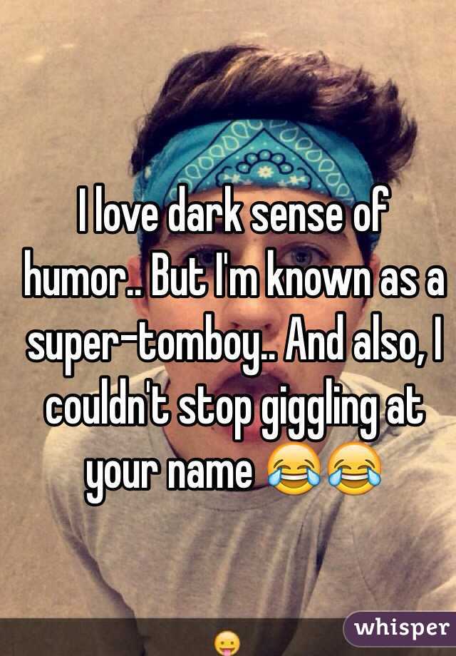 I love dark sense of humor.. But I'm known as a super-tomboy.. And also, I couldn't stop giggling at your name 😂😂