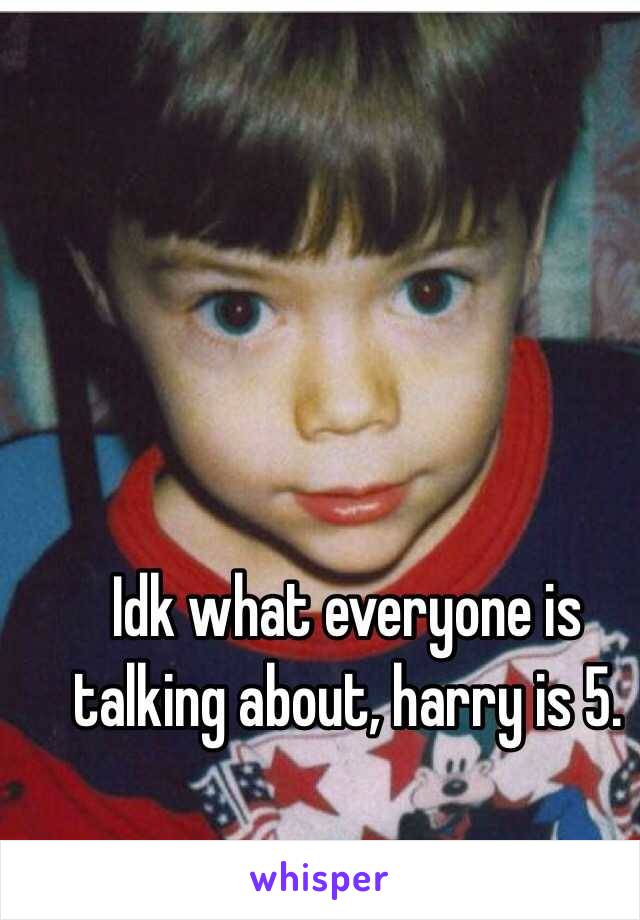 Idk what everyone is talking about, harry is 5. 