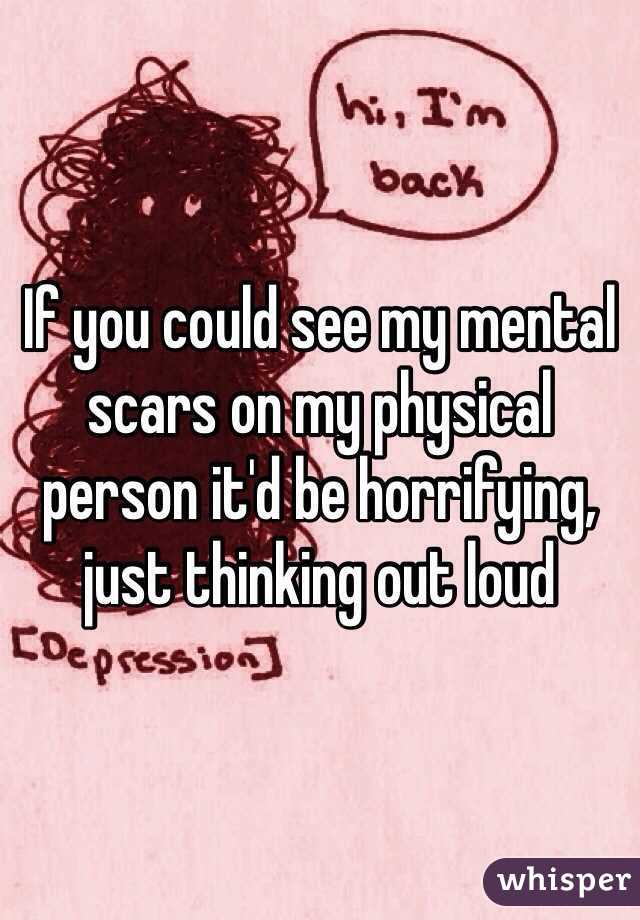 If you could see my mental scars on my physical person it'd be horrifying, just thinking out loud