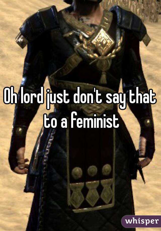 Oh lord just don't say that to a feminist