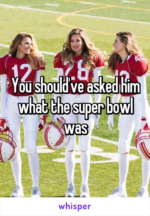 You should've asked him what the super bowl was