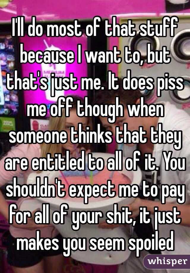 I'll do most of that stuff because I want to, but that's just me. It does piss me off though when someone thinks that they are entitled to all of it. You shouldn't expect me to pay for all of your shit, it just makes you seem spoiled