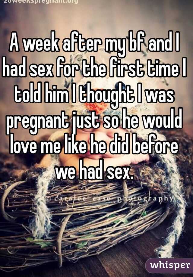 A week after my bf and I had sex for the first time I told him I thought I was pregnant just so he would love me like he did before we had sex. 