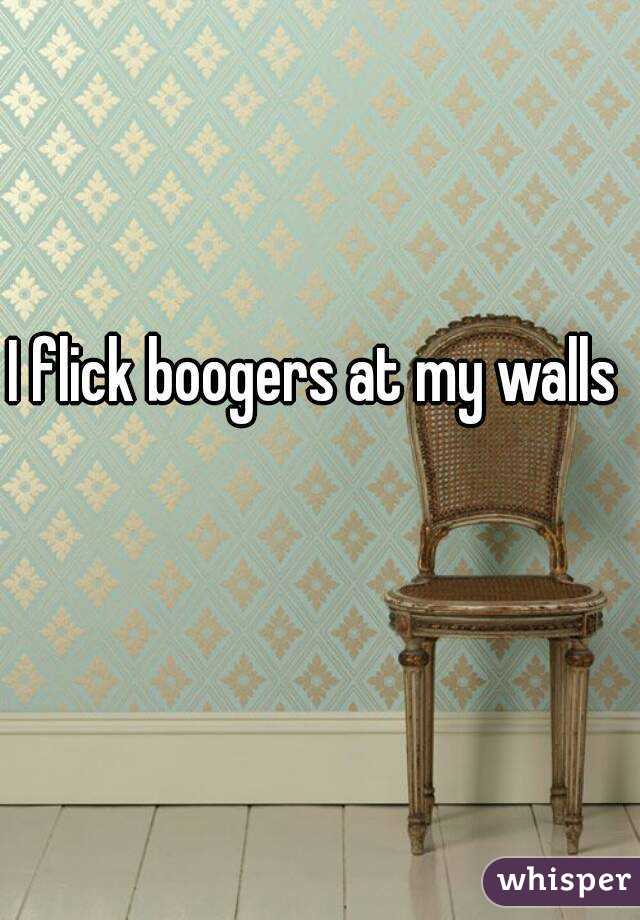 I flick boogers at my walls 
