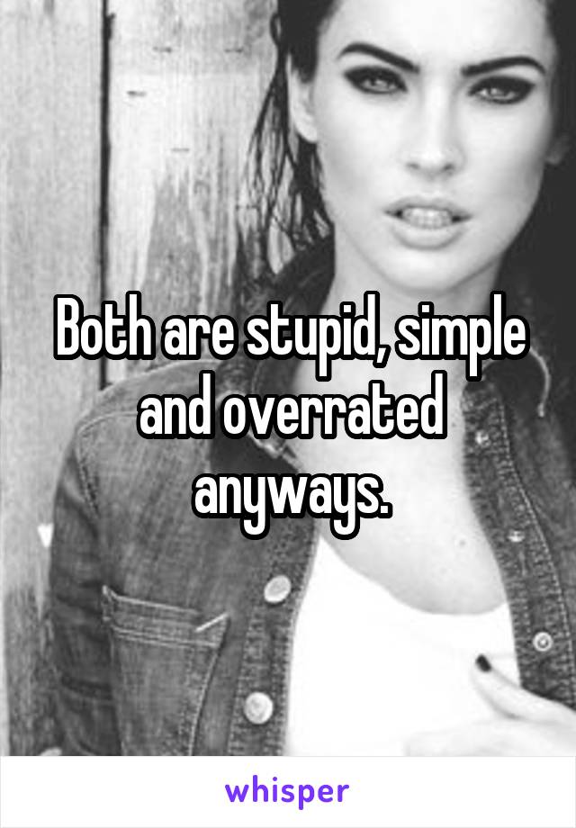 Both are stupid, simple and overrated anyways.