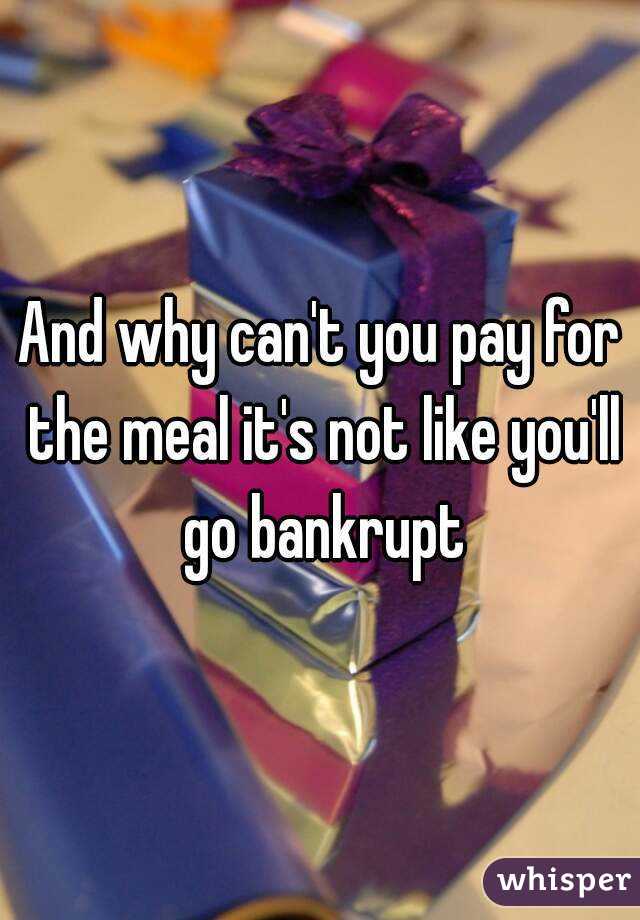 And why can't you pay for the meal it's not like you'll go bankrupt
