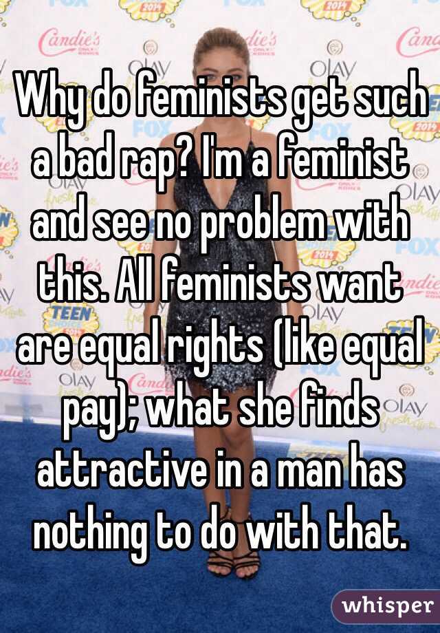 Why do feminists get such a bad rap? I'm a feminist and see no problem with this. All feminists want are equal rights (like equal pay); what she finds attractive in a man has nothing to do with that. 