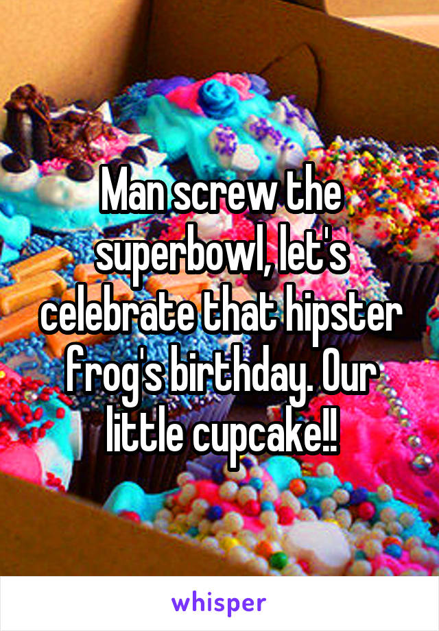 Man screw the superbowl, let's celebrate that hipster frog's birthday. Our little cupcake!!
