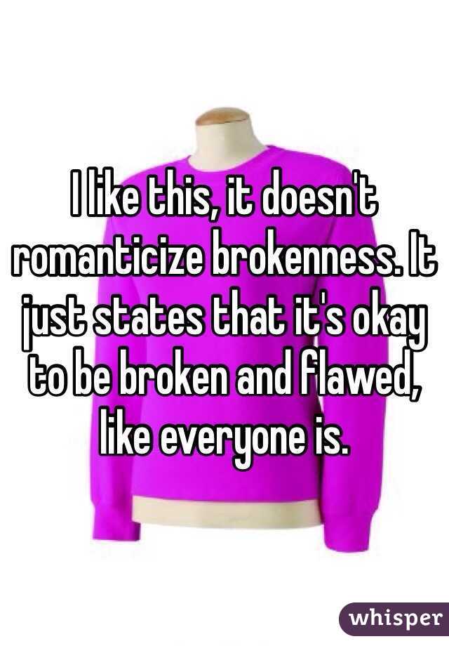 I like this, it doesn't romanticize brokenness. It just states that it's okay to be broken and flawed, like everyone is. 