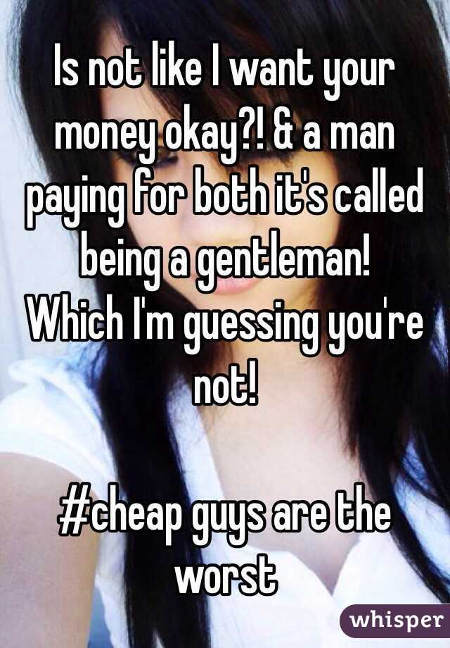 Is not like I want your money okay?! & a man paying for both it's called being a gentleman!
Which I'm guessing you're not!

#cheap guys are the worst 
