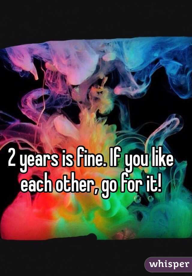 2 years is fine. If you like each other, go for it!