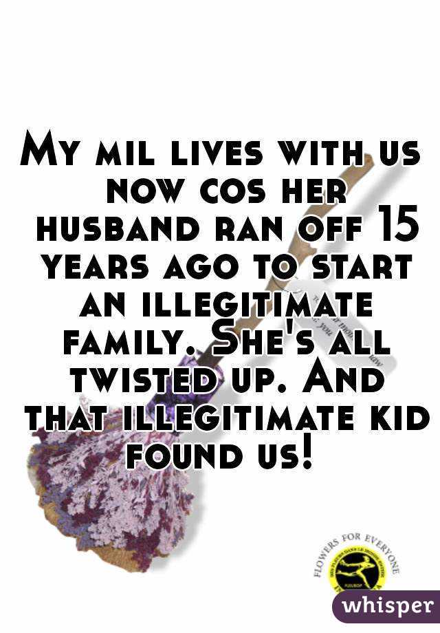 My mil lives with us now cos her husband ran off 15 years ago to start an illegitimate family. She's all twisted up. And that illegitimate kid found us! 