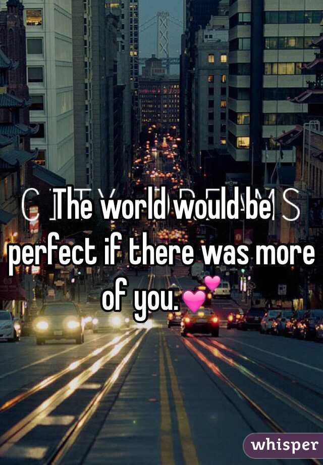 The world would be perfect if there was more of you.💕