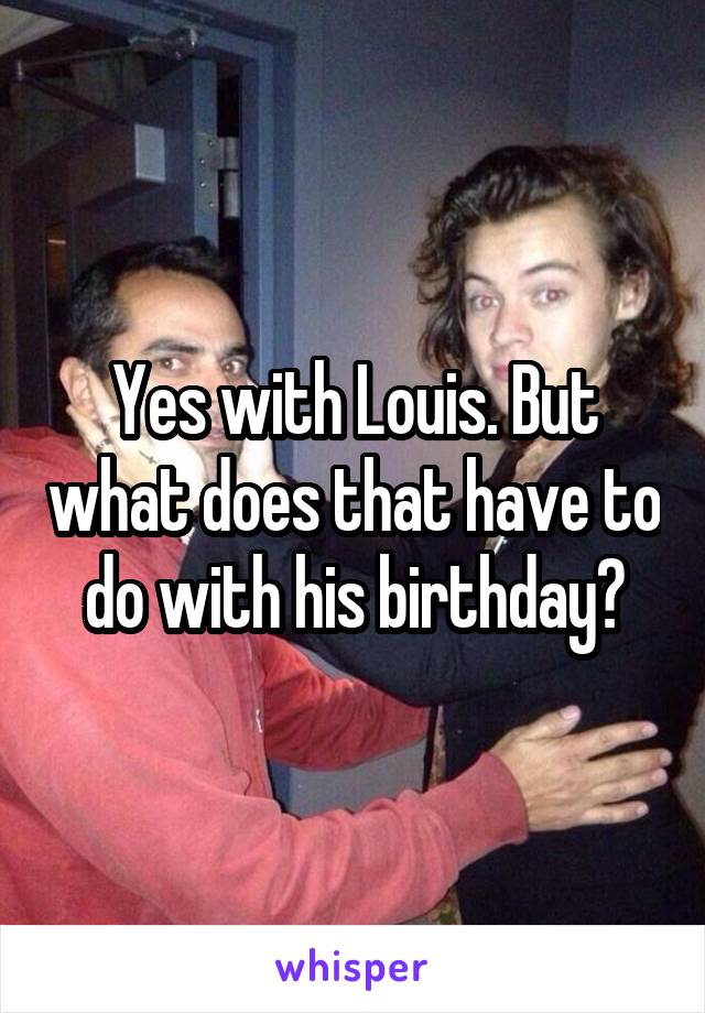 Yes with Louis. But what does that have to do with his birthday?