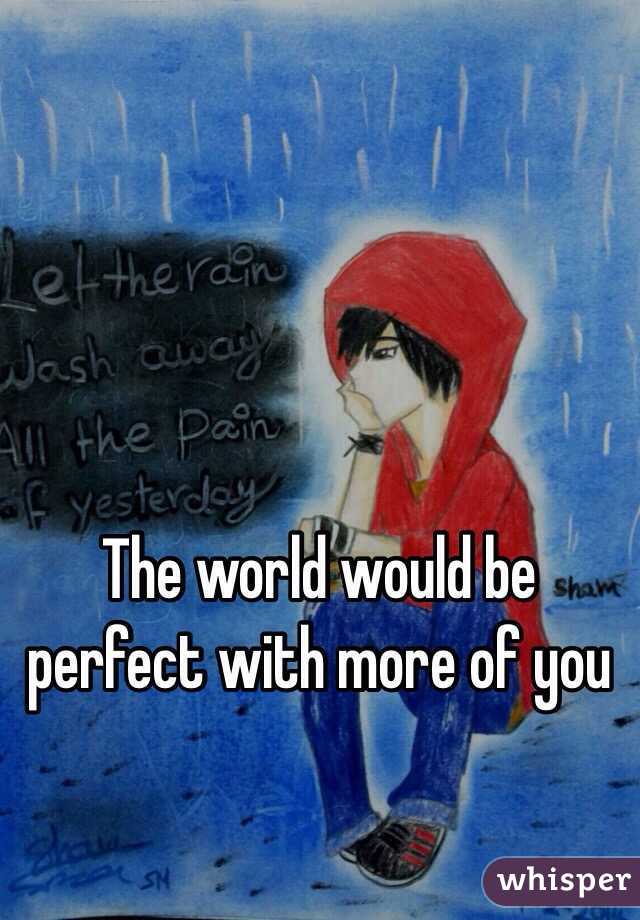 The world would be perfect with more of you