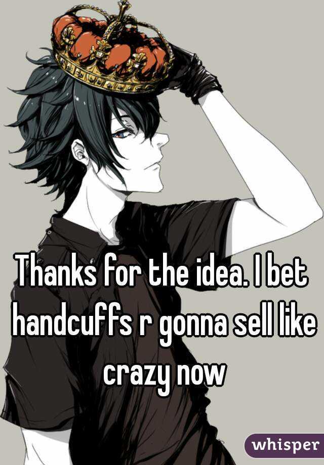 Thanks for the idea. I bet handcuffs r gonna sell like crazy now
