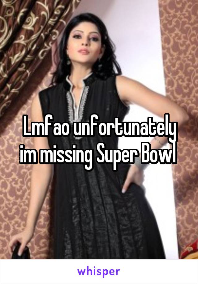 Lmfao unfortunately im missing Super Bowl 