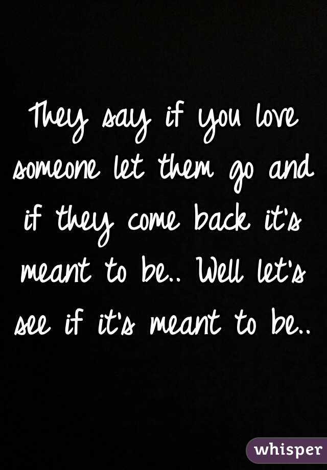 They say if you love someone let them go and if they come back it's meant to be.. Well let's see if it's meant to be.. 
