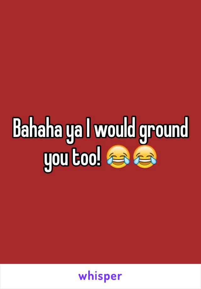 Bahaha ya I would ground you too! 😂😂