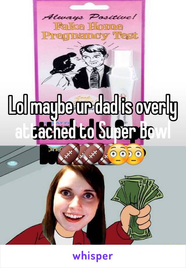 Lol maybe ur dad is overly attached to Super Bowl🏈🏈😳
