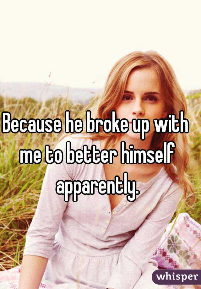 Because he broke up with me to better himself apparently.