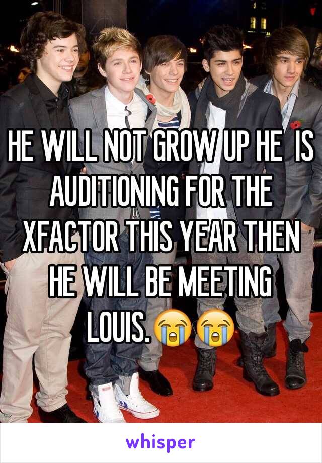 HE WILL NOT GROW UP HE  IS AUDITIONING FOR THE XFACTOR THIS YEAR THEN HE WILL BE MEETING LOUIS.😭😭