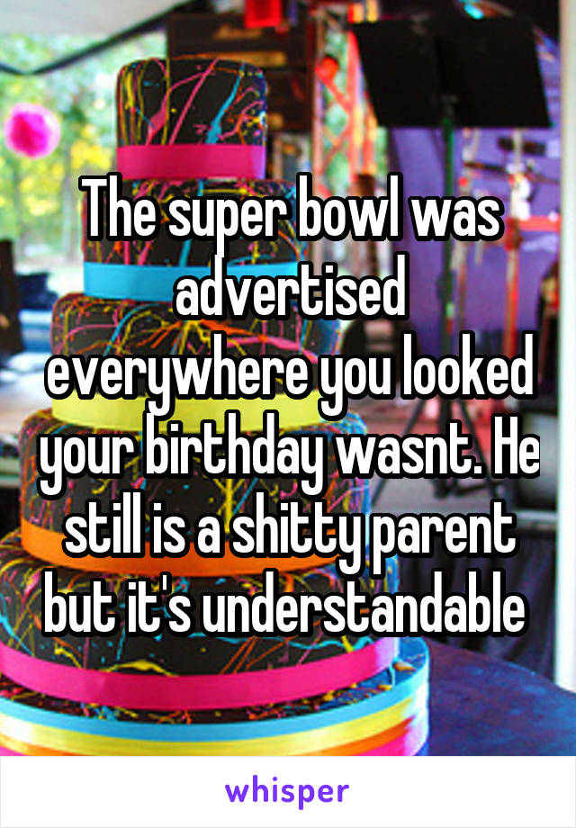 The super bowl was advertised everywhere you looked your birthday wasnt. He still is a shitty parent but it's understandable 