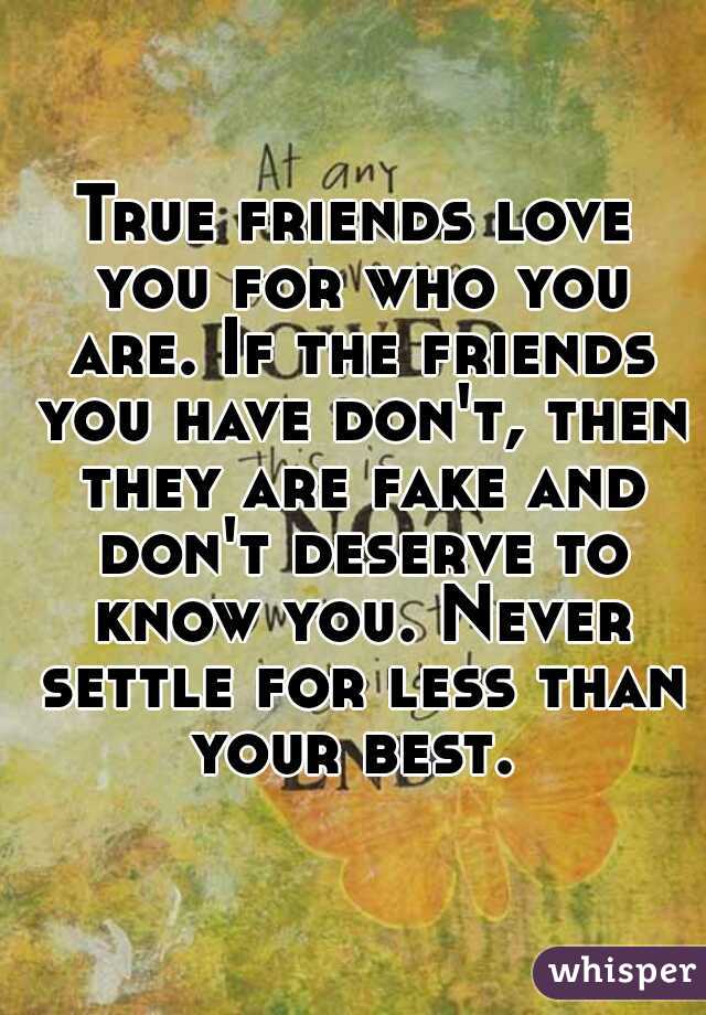 True friends love you for who you are. If the friends you have don't, then they are fake and don't deserve to know you. Never settle for less than your best. 