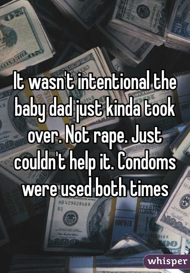 It wasn't intentional the baby dad just kinda took over. Not rape. Just couldn't help it. Condoms were used both times 