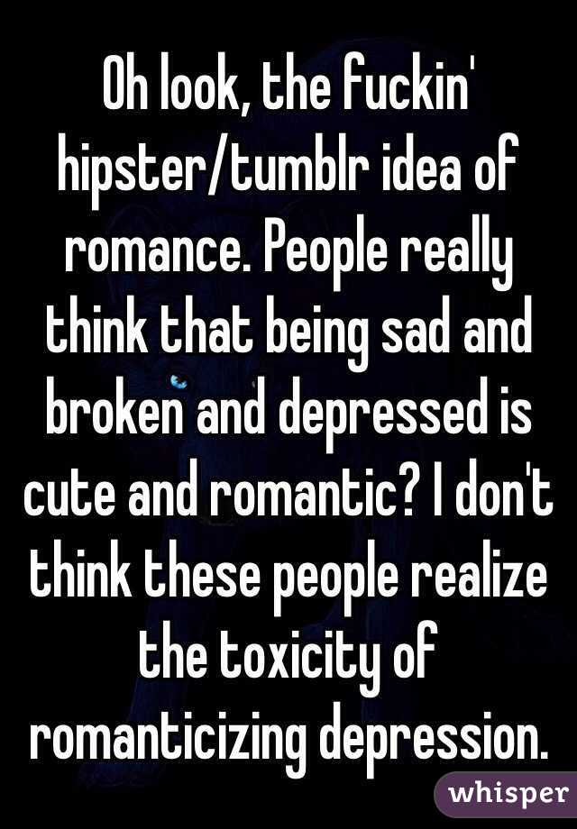 Oh look, the fuckin' hipster/tumblr idea of romance. People really think that being sad and broken and depressed is cute and romantic? I don't think these people realize the toxicity of romanticizing depression. 