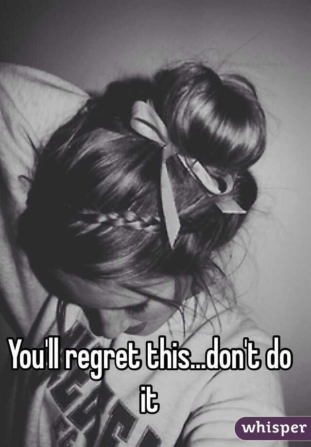 You'll regret this...don't do it