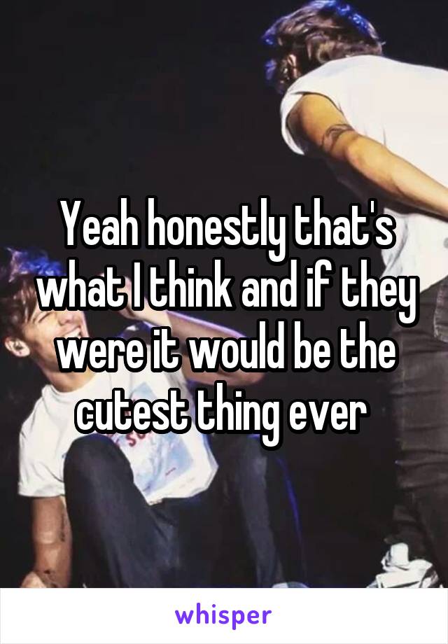 Yeah honestly that's what I think and if they were it would be the cutest thing ever 