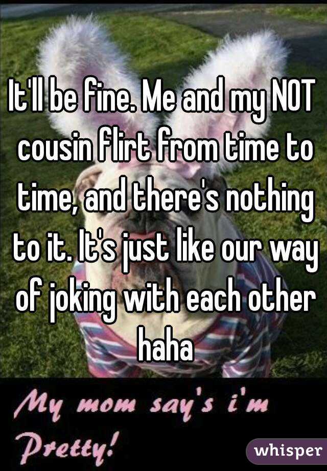 It'll be fine. Me and my NOT cousin flirt from time to time, and there's nothing to it. It's just like our way of joking with each other haha